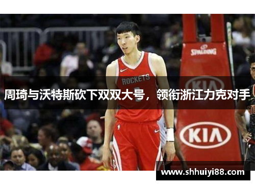 周琦与沃特斯砍下双双大号，领衔浙江力克对手