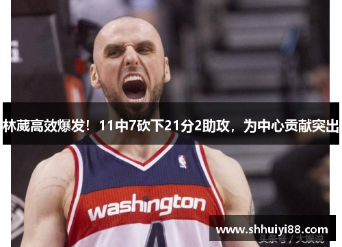 林葳高效爆发！11中7砍下21分2助攻，为中心贡献突出